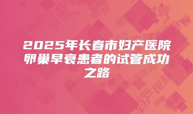 2025年长春市妇产医院卵巢早衰患者的试管成功之路