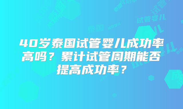 40岁泰国试管婴儿成功率高吗？累计试管周期能否提高成功率？