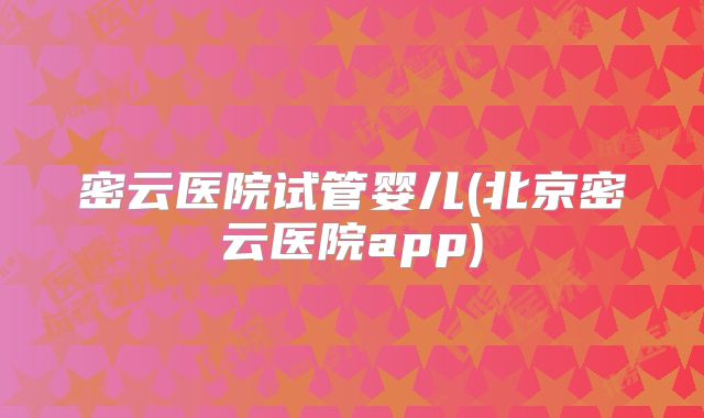 密云医院试管婴儿(北京密云医院app)