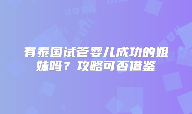 有泰国试管婴儿成功的姐妹吗?攻略可否借鉴