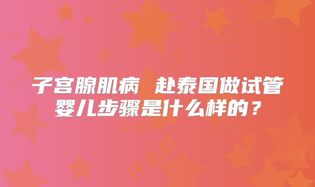 子宫腺肌病 赴泰国做试管婴儿步骤是什么样的？