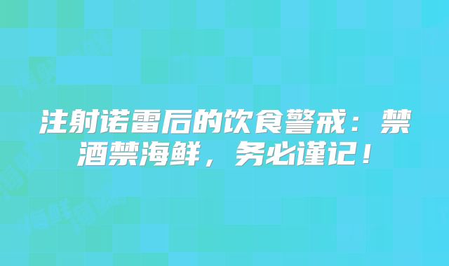 注射诺雷后的饮食警戒：禁酒禁海鲜，务必谨记！