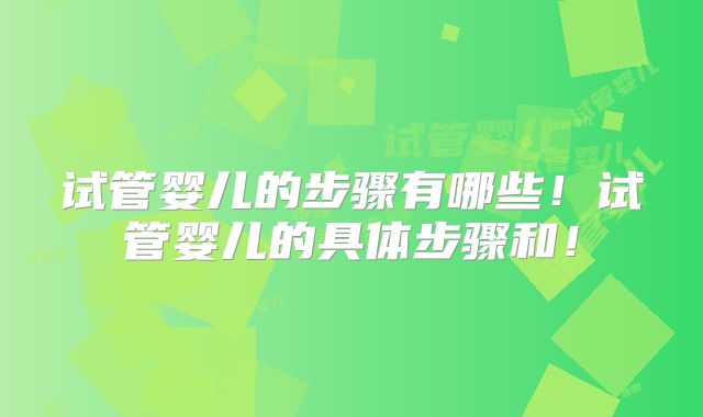 试管婴儿的步骤有哪些！试管婴儿的具体步骤和！