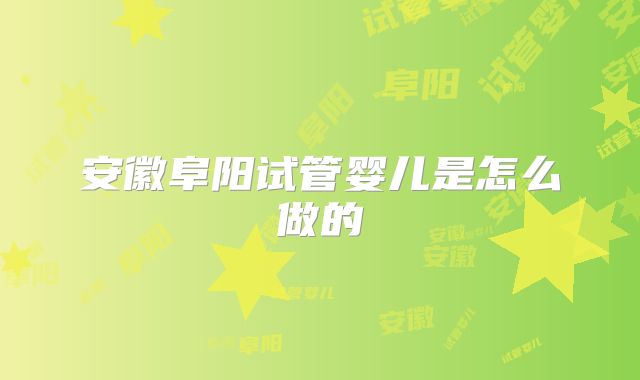 安徽阜阳试管婴儿是怎么做的