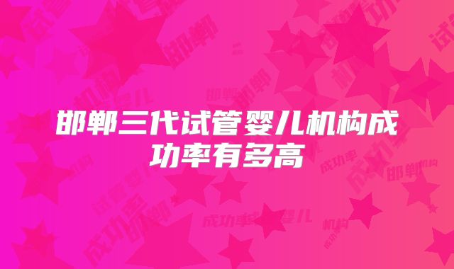 邯郸三代试管婴儿机构成功率有多高