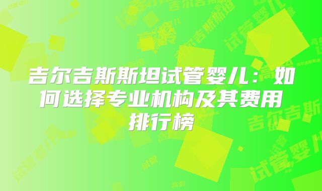吉尔吉斯斯坦试管婴儿:如何选择专业机构及其费用排行榜