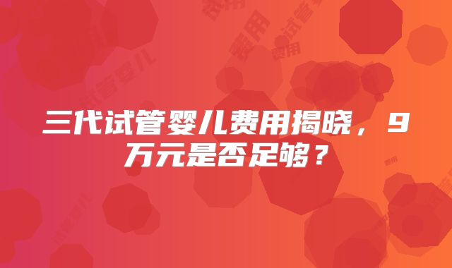 三代试管婴儿费用揭晓，9万元是否足够？