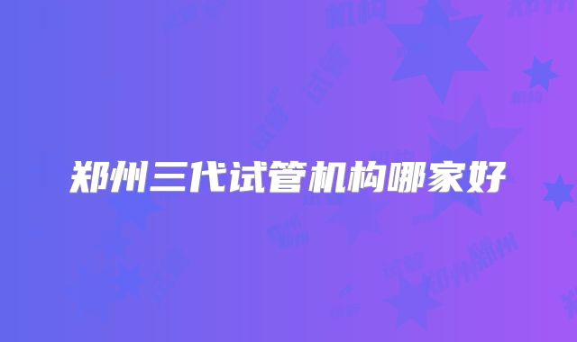 郑州三代试管机构哪家好