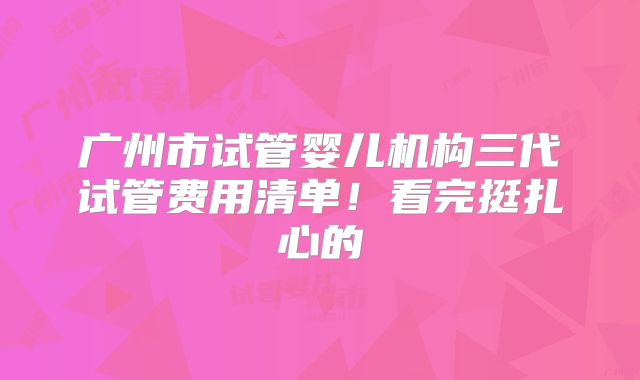 广州市试管婴儿机构三代试管费用清单！看完挺扎心的