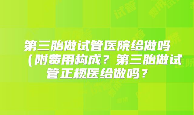 第三胎做试管医院给做吗（附费用构成？第三胎做试管正规医给做吗？