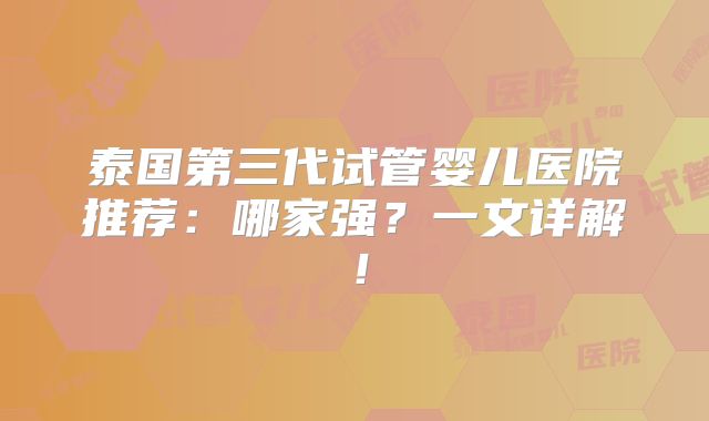 泰国第三代试管婴儿医院推荐：哪家强？一文详解！
