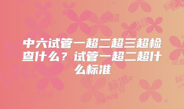 中六试管一超二超三超检查什么？试管一超二超什么标准