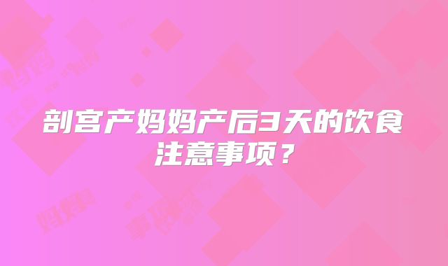 剖宫产妈妈产后3天的饮食注意事项？