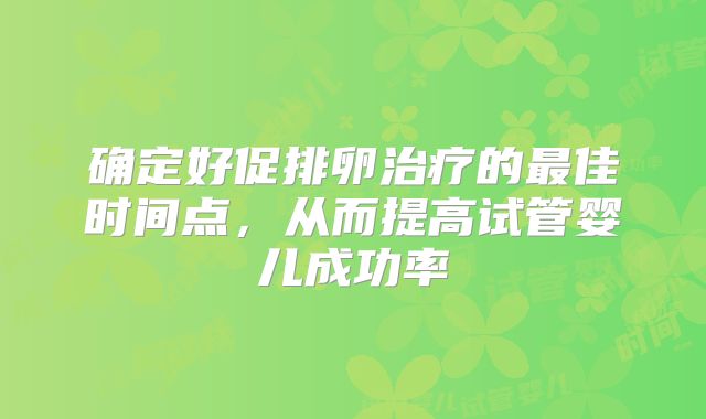 确定好促排卵治疗的最佳时间点，从而提高试管婴儿成功率