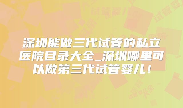 深圳能做三代试管的私立医院目录大全_深圳哪里可以做第三代试管婴儿！