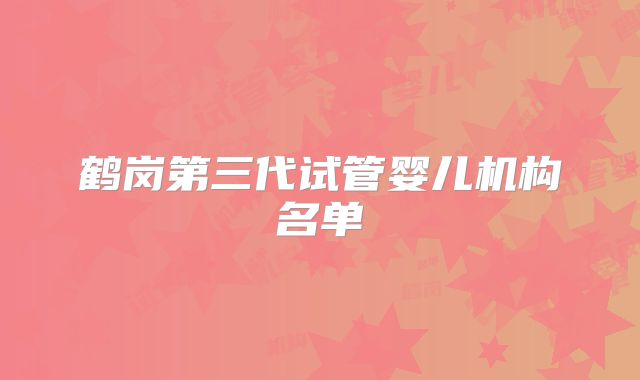 鹤岗第三代试管婴儿机构名单
