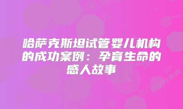 哈萨克斯坦试管婴儿机构的成功案例：孕育生命的感人故事