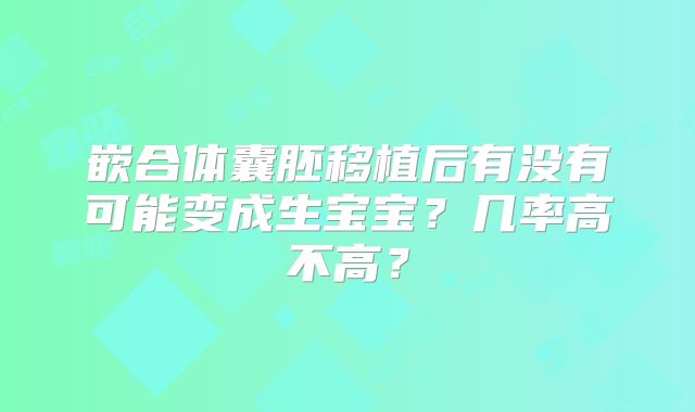嵌合体囊胚移植后有没有可能变成生宝宝？几率高不高？