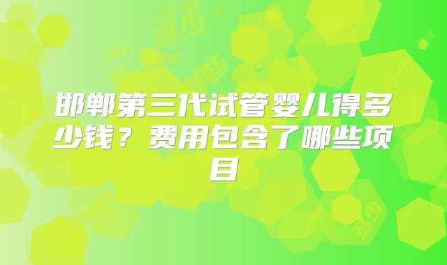 邯郸第三代试管婴儿得多少钱?费用包含了哪些项目