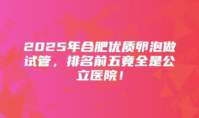 2025年合肥优质卵泡做试管,排名前五竟全是公立医院!