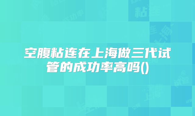 空腹粘连在上海做三代试管的成功率高吗()