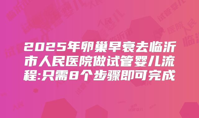 2025年卵巢早衰去临沂市人民医院做试管婴儿流程:只需8个步骤即可完成