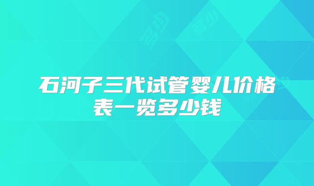 石河子三代试管婴儿价格表一览多少钱