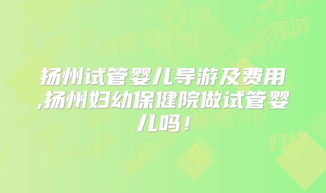 扬州试管婴儿导游及费用,扬州妇幼保健院做试管婴儿吗!