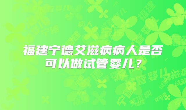 福建宁德艾滋病病人是否可以做试管婴儿?