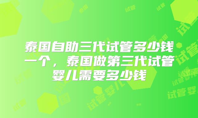 泰国自助三代试管多少钱一个，泰国做第三代试管婴儿需要多少钱