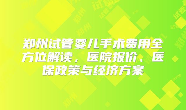 郑州试管婴儿手术费用全方位解读,医院报价、医保政策与经济方案