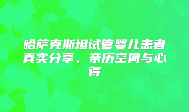哈萨克斯坦试管婴儿患者真实分享,亲历空间与心得