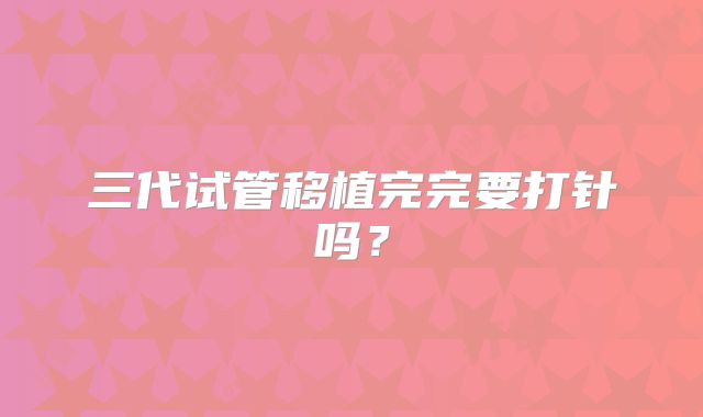 三代试管移植完完要打针吗？