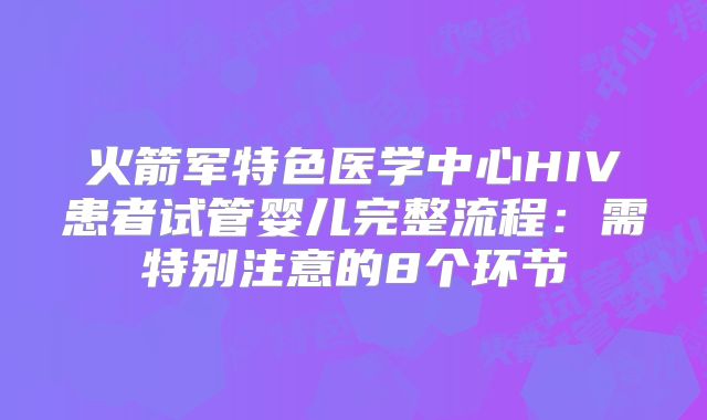 火箭军特色医学中心HIV患者试管婴儿完整流程:需特别注意的8个环节
