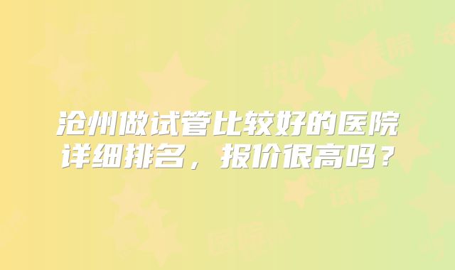 沧州做试管比较好的医院详细排名，报价很高吗？