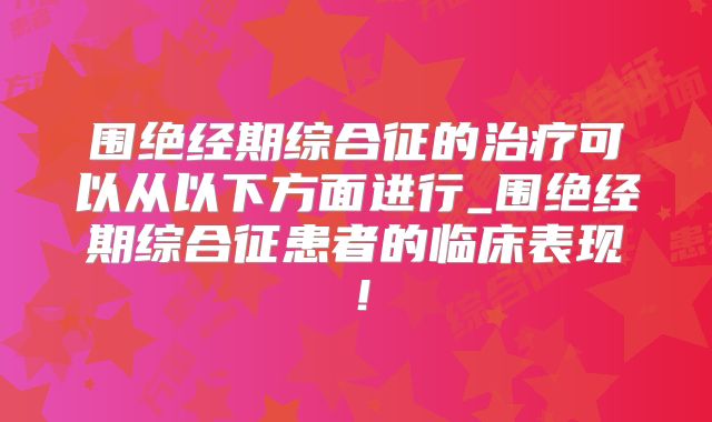 围绝经期综合征的治疗可以从以下方面进行_围绝经期综合征患者的临床表现！