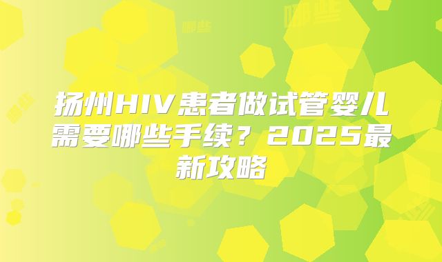 扬州HIV患者做试管婴儿需要哪些手续？2025最新攻略