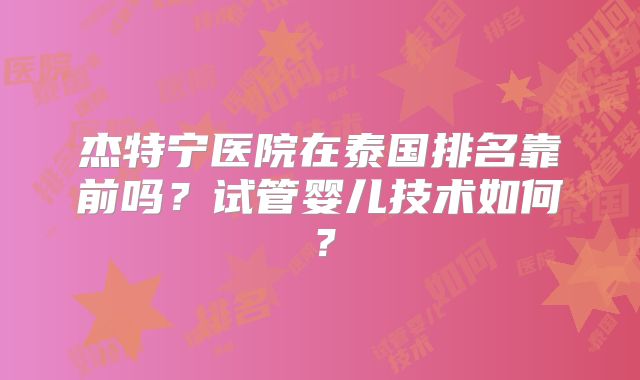 杰特宁医院在泰国排名靠前吗？试管婴儿技术如何？