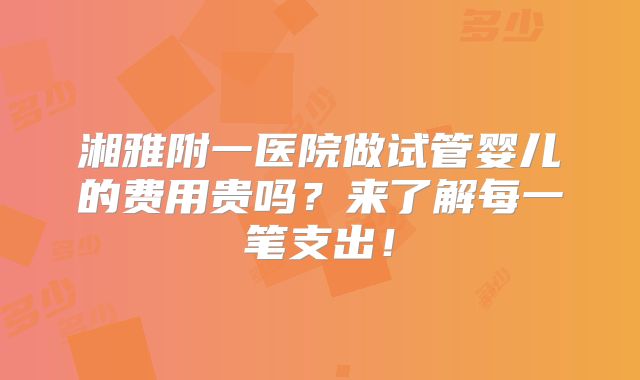 湘雅附一医院做试管婴儿的费用贵吗？来了解每一笔支出！