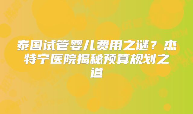 泰国试管婴儿费用之谜？杰特宁医院揭秘预算规划之道