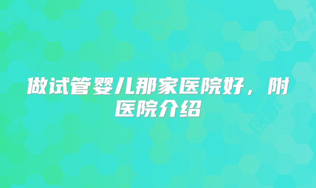做试管婴儿那家医院好,附医院介绍