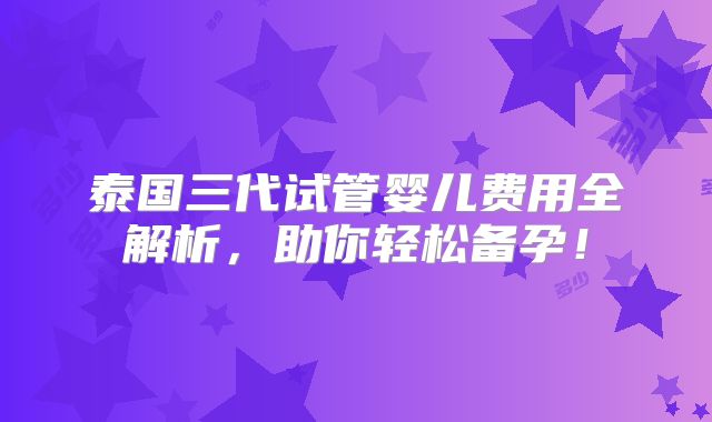 泰国三代试管婴儿费用全解析,助你轻松备孕!