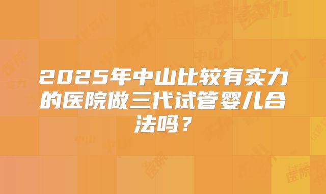 2025年中山比较有实力的医院做三代试管婴儿合法吗?