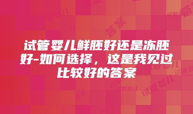 试管婴儿鲜胚好还是冻胚好-如何选择,这是我见过比较好的答案
