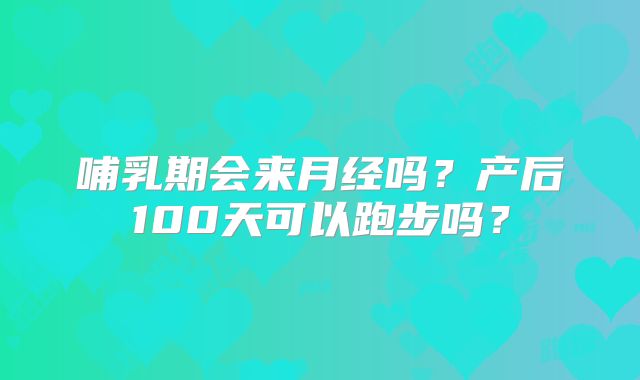 哺乳期会来月经吗?产后100天可以跑步吗?