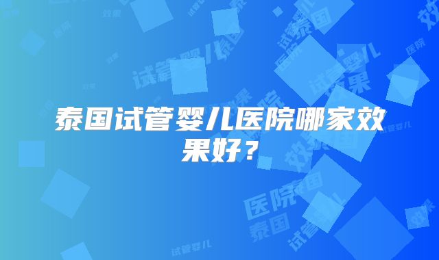 泰国试管婴儿医院哪家效果好？
