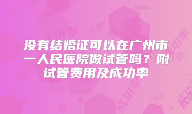 没有结婚证可以在广州市一人民医院做试管吗?附试管费用及成功率