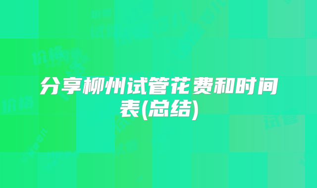 分享柳州试管花费和时间表(总结)