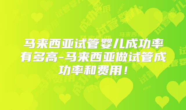 马来西亚试管婴儿成功率有多高-马来西亚做试管成功率和费用！