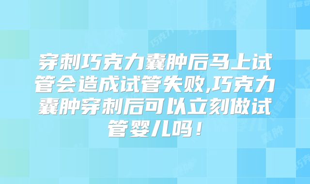 穿刺巧克力囊肿后马上试管会造成试管失败,巧克力囊肿穿刺后可以立刻做试管婴儿吗！